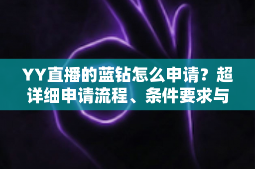 YY直播的蓝钻怎么申请？超详细申请流程、条件要求与避坑指南全解析