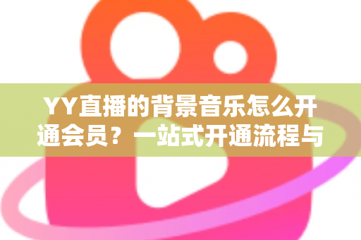 YY直播的背景音乐怎么开通会员？一站式开通流程与实用技巧全解析