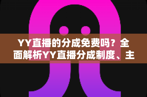 YY直播的分成免费吗？全面解析YY直播分成制度、主播收益规则与赚钱技巧