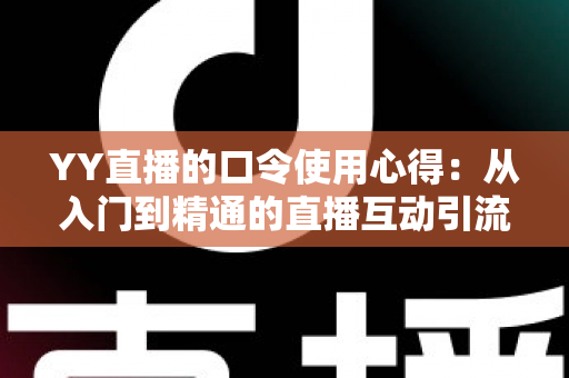 YY直播的口令使用心得:从入门到精通的直播互动引流实战指南 YY直播的口令使用心得:从入门到精通的直播互动引流实战指南