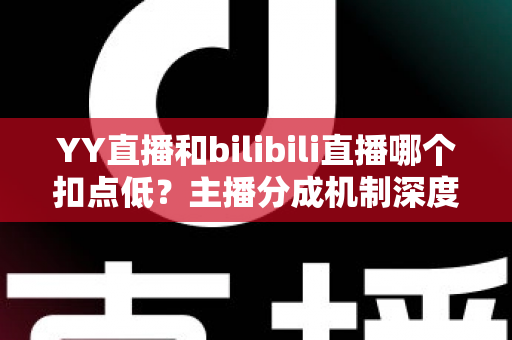 YY直播和bilibili直播哪个扣点低?主播分成机制深度对比与选平台实战指南 YY直播和bilibili直播哪个扣点低?主播分成机制深度对比与选平台实战指南