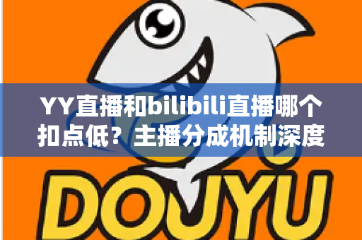 YY直播和bilibili直播哪个扣点低?主播分成机制深度对比与选平台实战指南 YY直播和bilibili直播哪个扣点低?主播分成机制深度对比与选平台实战指南