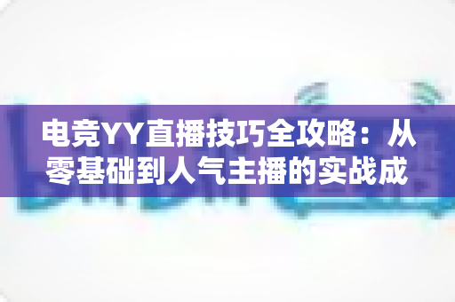 电竞YY直播技巧全攻略：从零基础到人气主播的实战成长指南