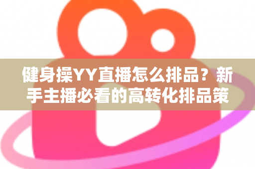 健身操YY直播怎么排品？新手主播必看的高转化排品策略与实操全解析