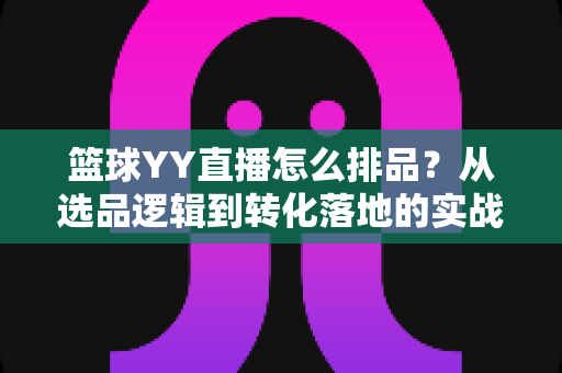 篮球YY直播怎么排品?从选品逻辑到转化落地的实战全攻略 篮球YY直播怎么排品?从选品逻辑到转化落地的实战全攻略