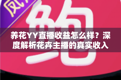 养花YY直播收益怎么样?深度解析花卉主播的真实收入水平与赚钱技巧 养花YY直播收益怎么样?深度解析花卉主播的真实收入水平与赚钱技巧
