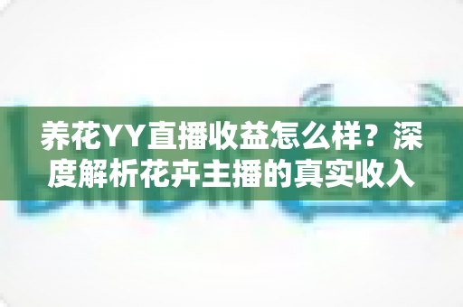 养花YY直播收益怎么样?深度解析花卉主播的真实收入水平与赚钱技巧 养花YY直播收益怎么样?深度解析花卉主播的真实收入水平与赚钱技巧