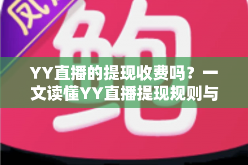 YY直播的提现收费吗？一文读懂YY直播提现规则与费用明细，主播必看避坑指南