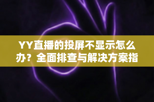 YY直播的投屏不显示怎么办?全面排查与解决方案指南,助你快速恢复大屏观看体验 YY直播的投屏不显示怎么办?全面排查与解决方案指南,助你快速恢复大屏观看体验