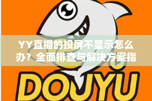YY直播的投屏不显示怎么办？全面排查与解决方案指南，助你快速恢复大屏观看体验
