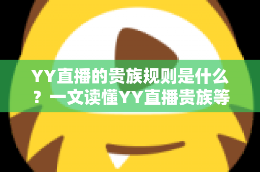 YY直播的贵族规则是什么？一文读懂YY直播贵族等级、特权与开通全攻略