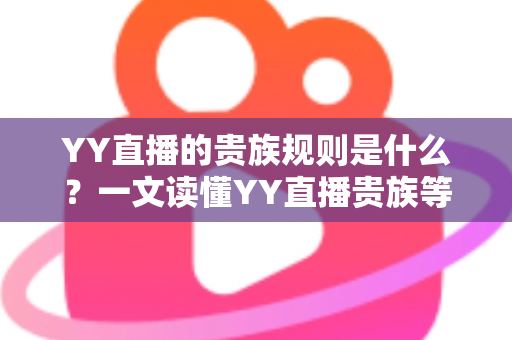 YY直播的贵族规则是什么？一文读懂YY直播贵族等级、特权与开通全攻略