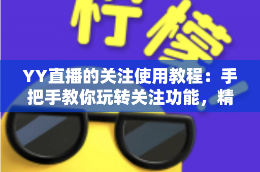 YY直播的关注使用教程:手把手教你玩转关注功能,精彩直播一个不落 YY直播的关注使用教程:手把手教你玩转关注功能,精彩直播一个不落