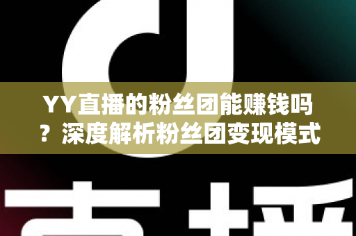 YY直播的粉丝团能赚钱吗?深度解析粉丝团变现模式与实用赚钱攻略 YY直播的粉丝团能赚钱吗?深度解析粉丝团变现模式与实用赚钱攻略