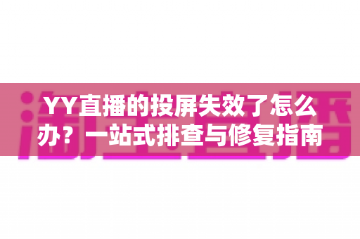 YY直播的投屏失效了怎么办？一站式排查与修复指南，助你快速恢复大屏观影体验