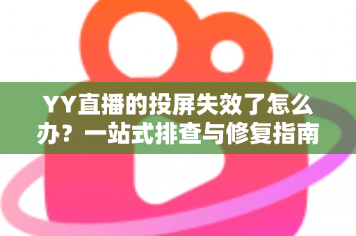 YY直播的投屏失效了怎么办？一站式排查与修复指南，助你快速恢复大屏观影体验