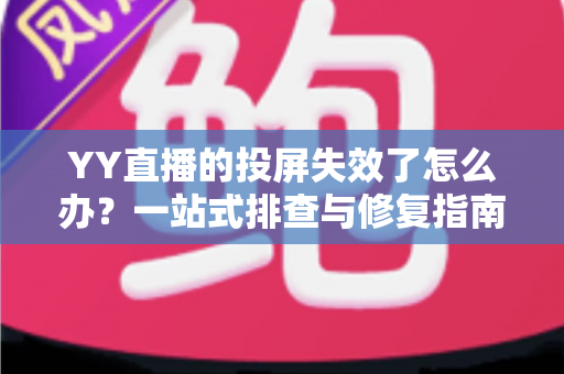 YY直播的投屏失效了怎么办？一站式排查与修复指南，助你快速恢复大屏观影体验