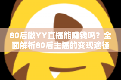 80后做YY直播能赚钱吗？全面解析80后主播的变现途径、核心优势与实用赚钱指南