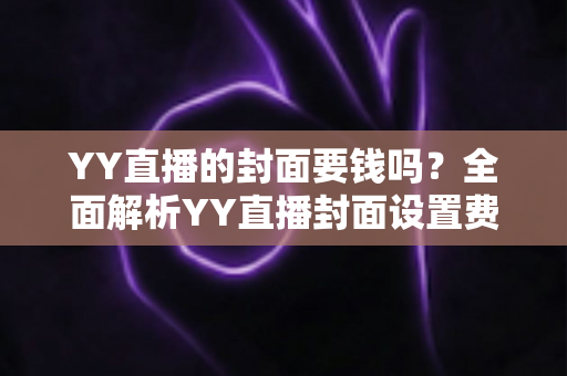 YY直播的封面要钱吗?全面解析YY直播封面设置费用与免费技巧 YY直播的封面要钱吗?全面解析YY直播封面设置费用与免费技巧