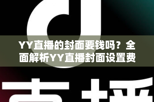 YY直播的封面要钱吗?全面解析YY直播封面设置费用与免费技巧 YY直播的封面要钱吗?全面解析YY直播封面设置费用与免费技巧