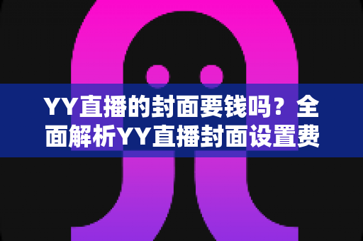 YY直播的封面要钱吗?全面解析YY直播封面设置费用与免费技巧 YY直播的封面要钱吗?全面解析YY直播封面设置费用与免费技巧
