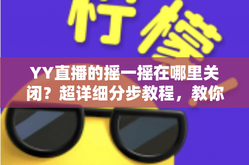 YY直播的摇一摇在哪里关闭?超详细分步教程,教你彻底告别误触跳转广告的烦恼 YY直播的摇一摇在哪里关闭?超详细分步教程,教你彻底告别误触跳转广告的烦恼