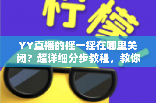 YY直播的摇一摇在哪里关闭?超详细分步教程,教你彻底告别误触跳转广告的烦恼 YY直播的摇一摇在哪里关闭?超详细分步教程,教你彻底告别误触跳转广告的烦恼
