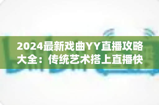 2024最新戏曲YY直播攻略大全：传统艺术搭上直播快车的实用指南