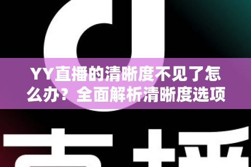 YY直播的清晰度不见了怎么办？全面解析清晰度选项消失的原因与实用解决方法指南