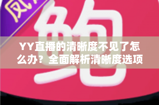 YY直播的清晰度不见了怎么办？全面解析清晰度选项消失的原因与实用解决方法指南