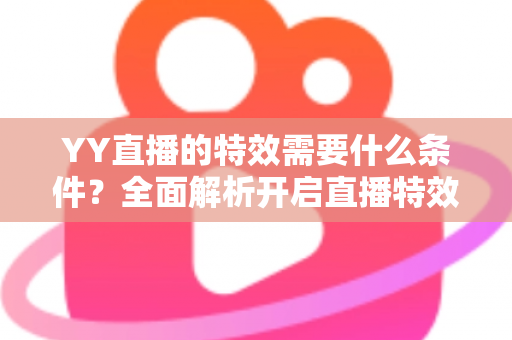 YY直播的特效需要什么条件？全面解析开启直播特效的账号要求、设备配置与申请流程
