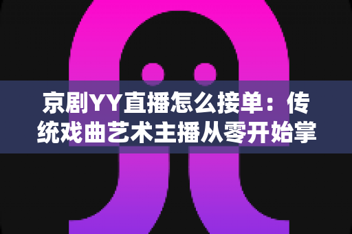 京剧YY直播怎么接单:传统戏曲艺术主播从零开始掌握平台接单全流程与变现实战指南 京剧YY直播怎么接单:传统戏曲艺术主播从零开始掌握平台接单全流程与变现实战指南