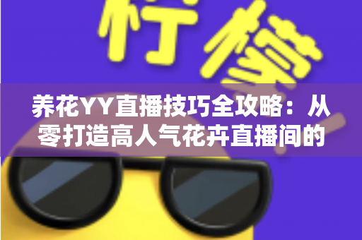 养花YY直播技巧全攻略:从零打造高人气花卉直播间的实战指南 养花YY直播技巧全攻略:从零打造高人气花卉直播间的实战指南