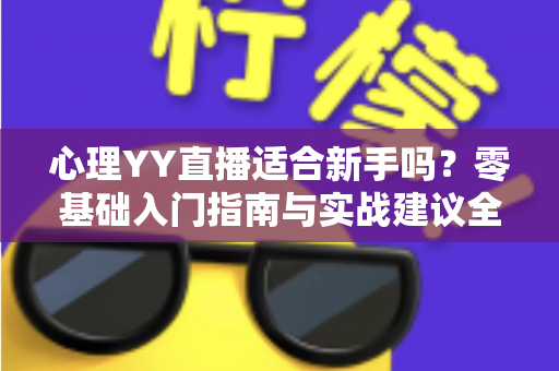 心理YY直播适合新手吗?零基础入门指南与实战建议全解析 心理YY直播适合新手吗?零基础入门指南与实战建议全解析