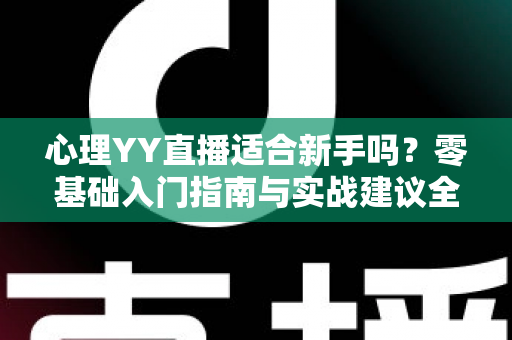 心理YY直播适合新手吗?零基础入门指南与实战建议全解析 心理YY直播适合新手吗?零基础入门指南与实战建议全解析