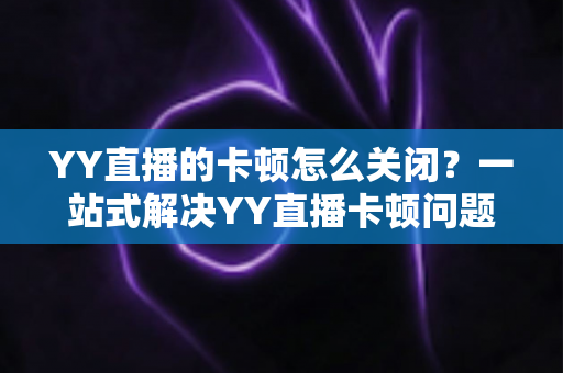 YY直播的卡顿怎么关闭？一站式解决YY直播卡顿问题的完整优化指南