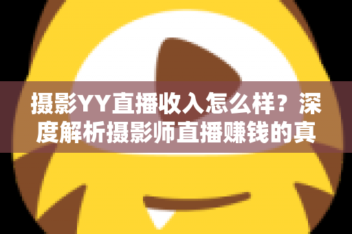 摄影YY直播收入怎么样？深度解析摄影师直播赚钱的真实水平与变现攻略