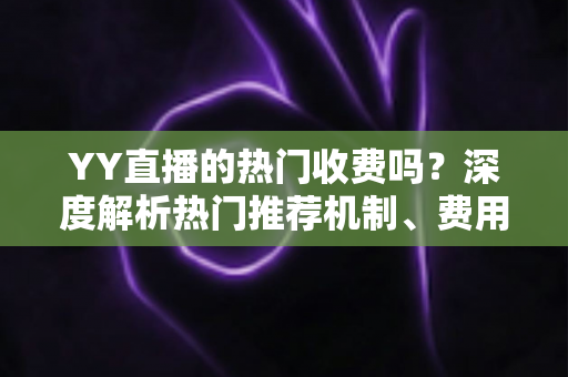 YY直播的热门收费吗？深度解析热门推荐机制、费用问题与上热门全攻略