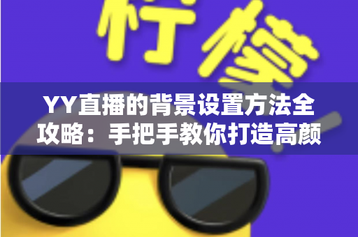 YY直播的背景设置方法全攻略：手把手教你打造高颜值专业直播间