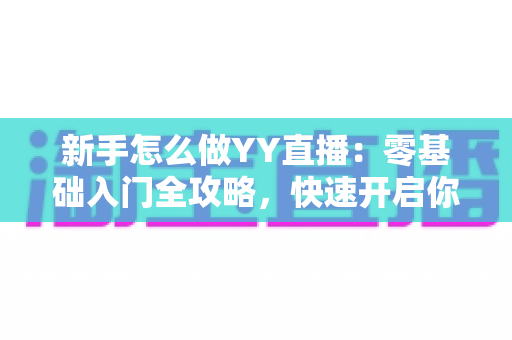 新手怎么做YY直播：零基础入门全攻略，快速开启你的主播之路