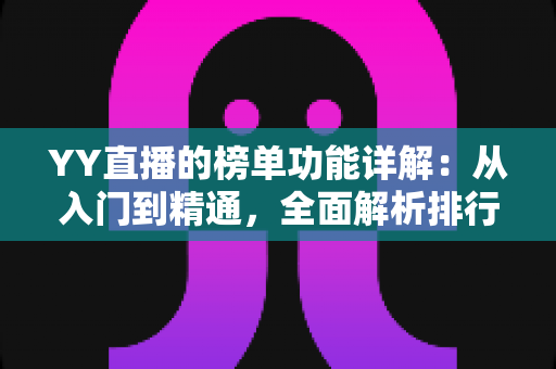 YY直播的榜单功能详解：从入门到精通，全面解析排行玩法与运营技巧