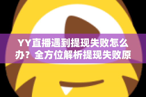 YY直播遇到提现失败怎么办?全方位解析提现失败原因与实用解决方案 YY直播遇到提现失败怎么办?全方位解析提现失败原因与实用解决方案