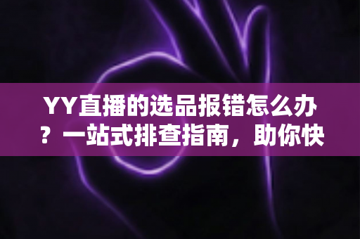 YY直播的选品报错怎么办?一站式排查指南,助你快速解决报错难题,直播带货更顺畅 YY直播的选品报错怎么办?一站式排查指南,助你快速解决报错难题,直播带货更顺畅