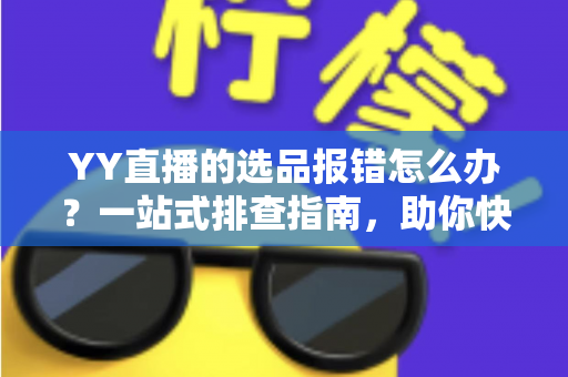 YY直播的选品报错怎么办?一站式排查指南,助你快速解决报错难题,直播带货更顺畅 YY直播的选品报错怎么办?一站式排查指南,助你快速解决报错难题,直播带货更顺畅
