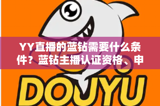 YY直播的蓝钻需要什么条件？蓝钻主播认证资格、申请流程与常见问题全攻略