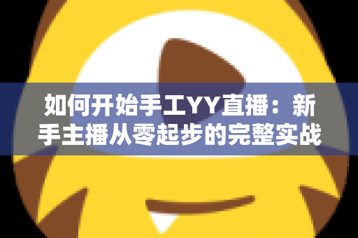 如何开始手工YY直播:新手主播从零起步的完整实战指南 如何开始手工YY直播:新手主播从零起步的完整实战指南