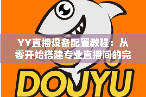 YY直播设备配置教程：从零开始搭建专业直播间的完整指南