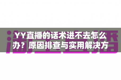 YY直播的话术进不去怎么办？原因排查与实用解决方法全攻略
