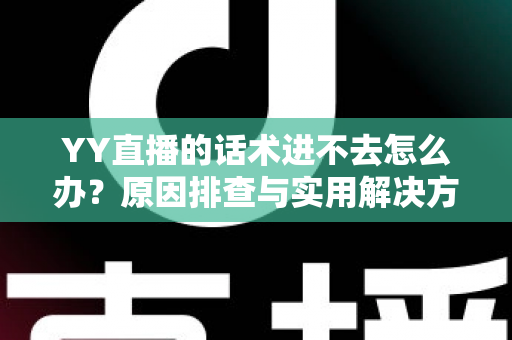 YY直播的话术进不去怎么办？原因排查与实用解决方法全攻略