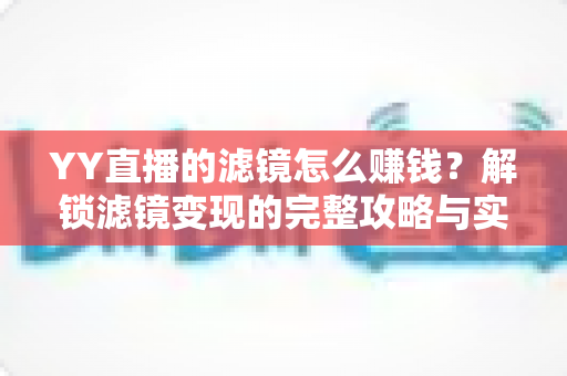 YY直播的滤镜怎么赚钱?解锁滤镜变现的完整攻略与实操技巧 YY直播的滤镜怎么赚钱?解锁滤镜变现的完整攻略与实操技巧